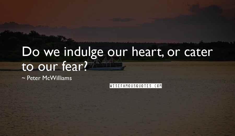 Peter McWilliams Quotes: Do we indulge our heart, or cater to our fear?