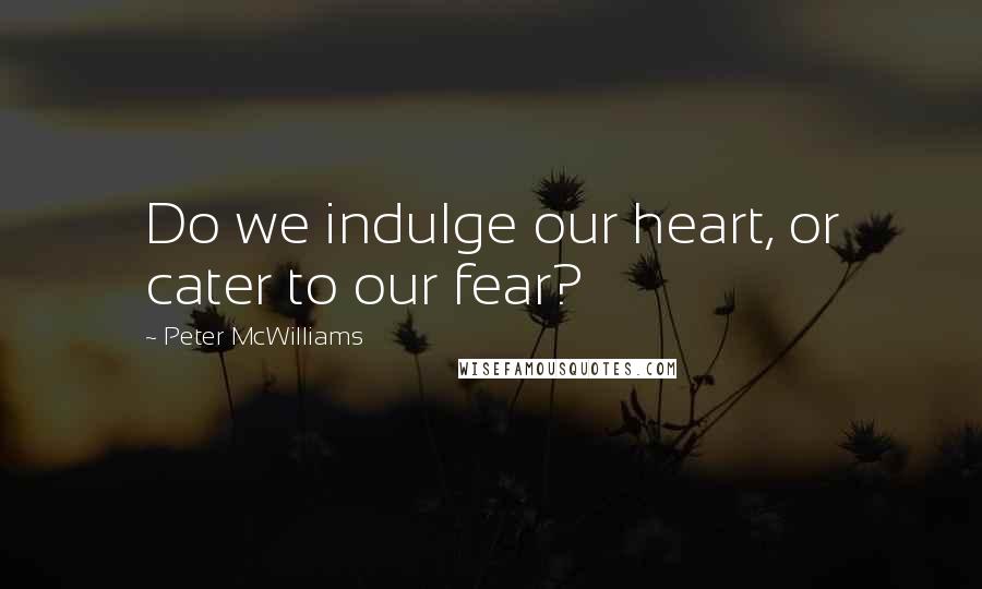 Peter McWilliams Quotes: Do we indulge our heart, or cater to our fear?
