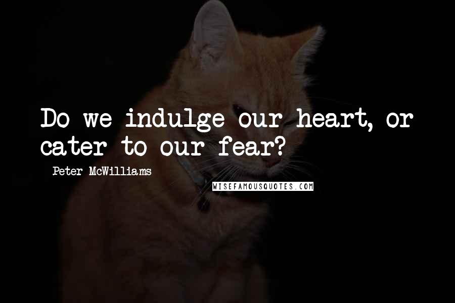 Peter McWilliams Quotes: Do we indulge our heart, or cater to our fear?