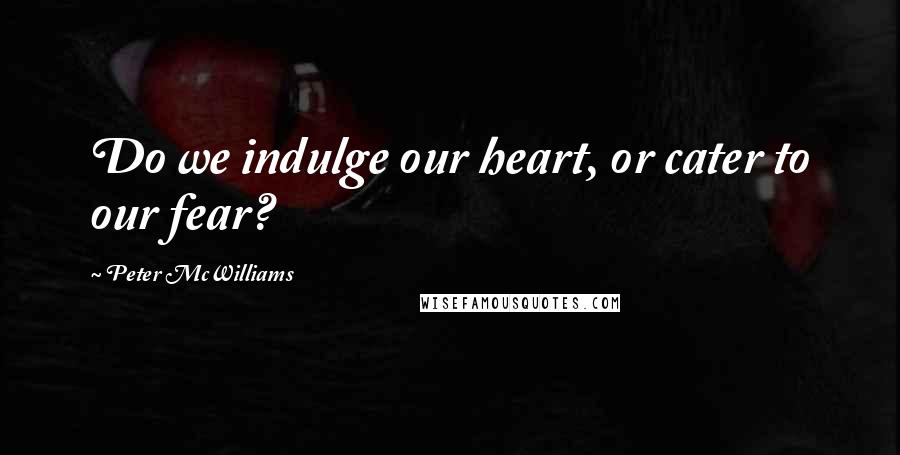 Peter McWilliams Quotes: Do we indulge our heart, or cater to our fear?