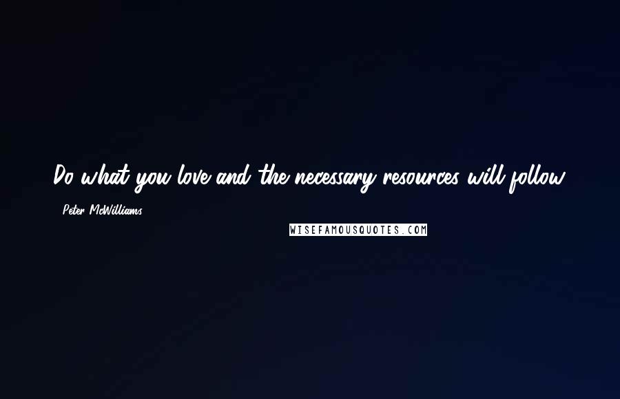 Peter McWilliams Quotes: Do what you love and the necessary resources will follow.