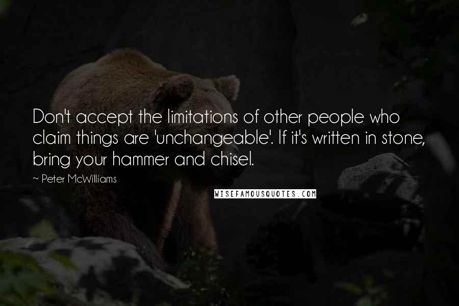 Peter McWilliams Quotes: Don't accept the limitations of other people who claim things are 'unchangeable'. If it's written in stone, bring your hammer and chisel.