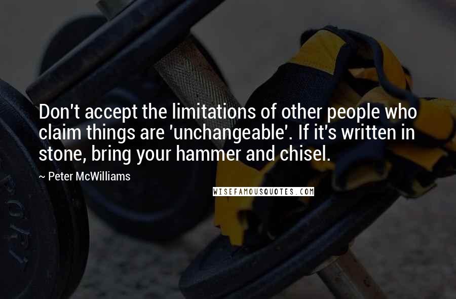 Peter McWilliams Quotes: Don't accept the limitations of other people who claim things are 'unchangeable'. If it's written in stone, bring your hammer and chisel.