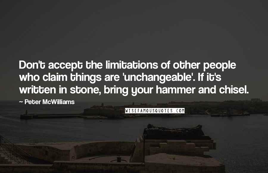 Peter McWilliams Quotes: Don't accept the limitations of other people who claim things are 'unchangeable'. If it's written in stone, bring your hammer and chisel.