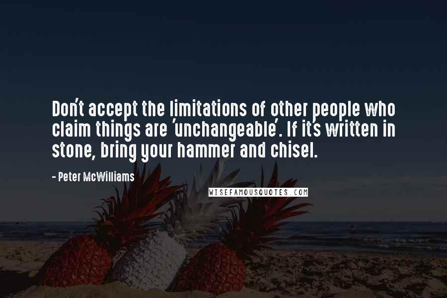 Peter McWilliams Quotes: Don't accept the limitations of other people who claim things are 'unchangeable'. If it's written in stone, bring your hammer and chisel.