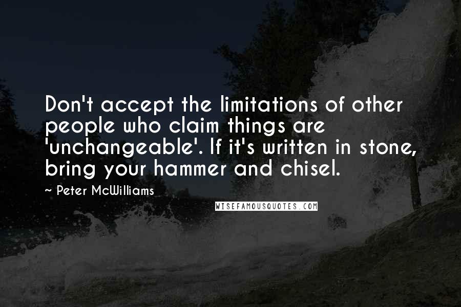 Peter McWilliams Quotes: Don't accept the limitations of other people who claim things are 'unchangeable'. If it's written in stone, bring your hammer and chisel.