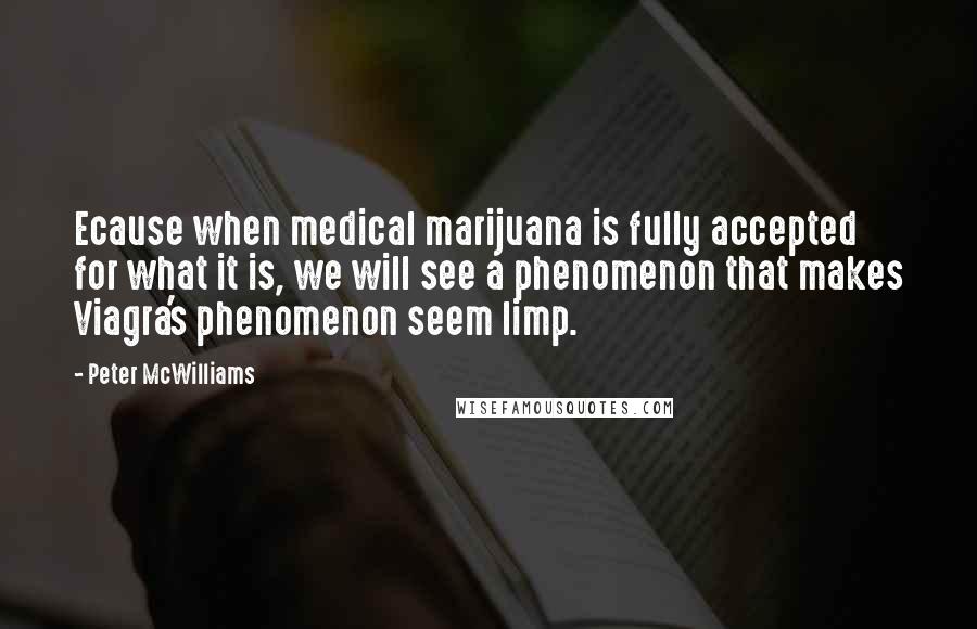 Peter McWilliams Quotes: Ecause when medical marijuana is fully accepted for what it is, we will see a phenomenon that makes Viagra's phenomenon seem limp.