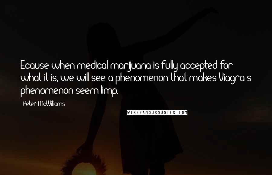 Peter McWilliams Quotes: Ecause when medical marijuana is fully accepted for what it is, we will see a phenomenon that makes Viagra's phenomenon seem limp.