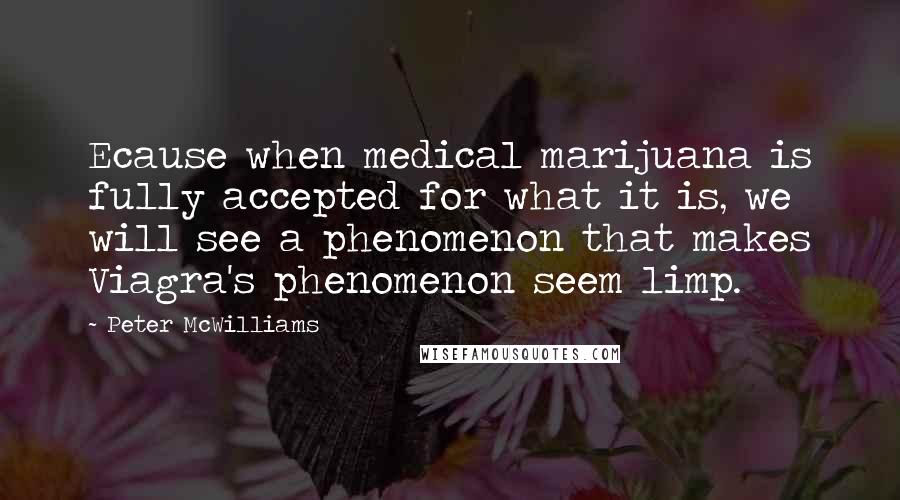 Peter McWilliams Quotes: Ecause when medical marijuana is fully accepted for what it is, we will see a phenomenon that makes Viagra's phenomenon seem limp.