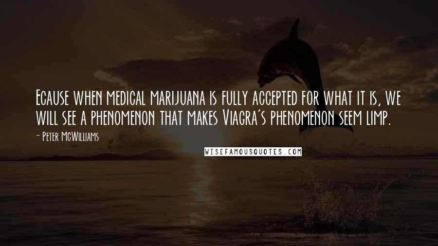 Peter McWilliams Quotes: Ecause when medical marijuana is fully accepted for what it is, we will see a phenomenon that makes Viagra's phenomenon seem limp.