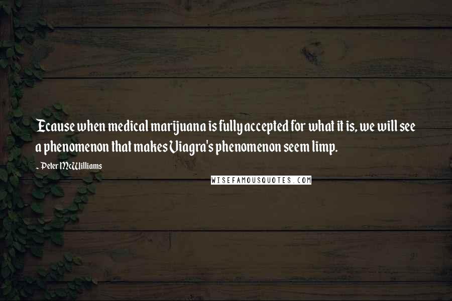 Peter McWilliams Quotes: Ecause when medical marijuana is fully accepted for what it is, we will see a phenomenon that makes Viagra's phenomenon seem limp.