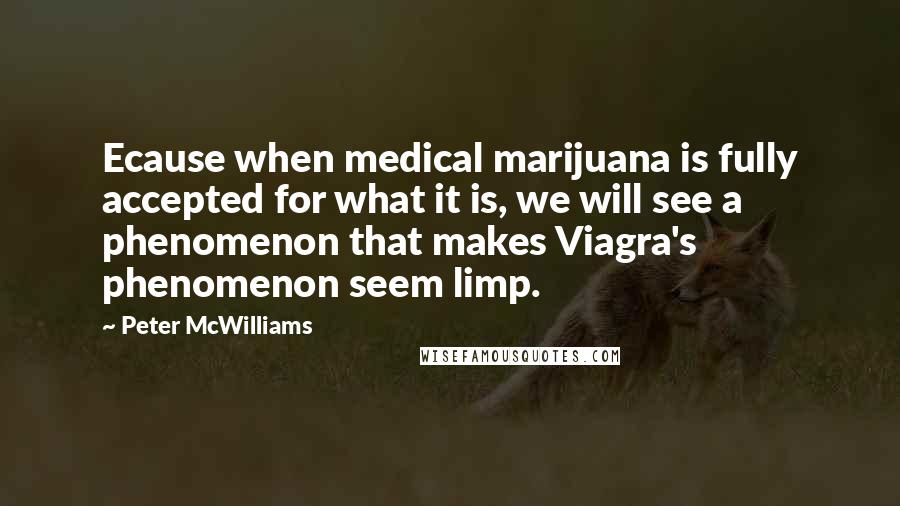 Peter McWilliams Quotes: Ecause when medical marijuana is fully accepted for what it is, we will see a phenomenon that makes Viagra's phenomenon seem limp.