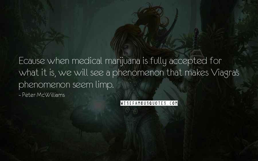 Peter McWilliams Quotes: Ecause when medical marijuana is fully accepted for what it is, we will see a phenomenon that makes Viagra's phenomenon seem limp.