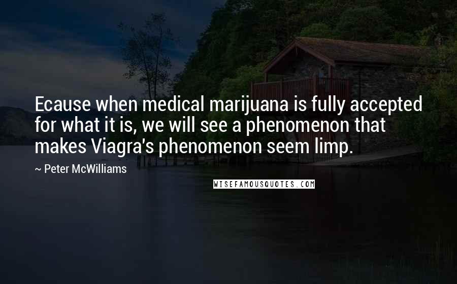 Peter McWilliams Quotes: Ecause when medical marijuana is fully accepted for what it is, we will see a phenomenon that makes Viagra's phenomenon seem limp.