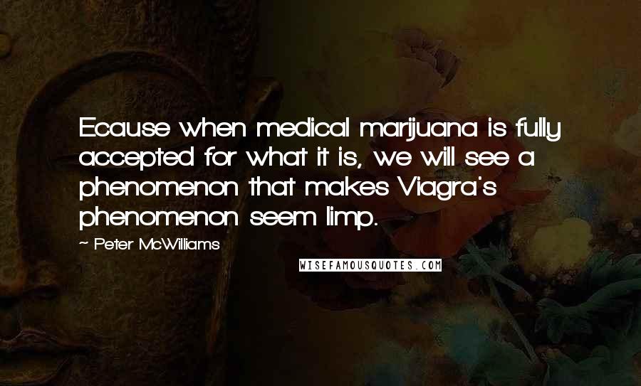 Peter McWilliams Quotes: Ecause when medical marijuana is fully accepted for what it is, we will see a phenomenon that makes Viagra's phenomenon seem limp.