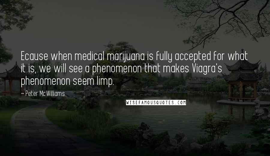 Peter McWilliams Quotes: Ecause when medical marijuana is fully accepted for what it is, we will see a phenomenon that makes Viagra's phenomenon seem limp.