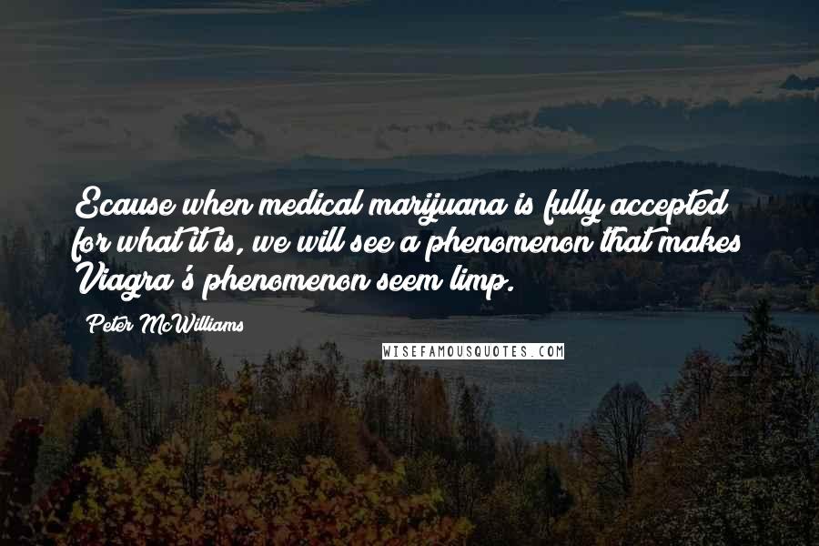 Peter McWilliams Quotes: Ecause when medical marijuana is fully accepted for what it is, we will see a phenomenon that makes Viagra's phenomenon seem limp.