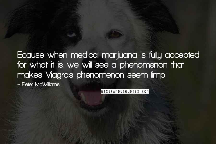 Peter McWilliams Quotes: Ecause when medical marijuana is fully accepted for what it is, we will see a phenomenon that makes Viagra's phenomenon seem limp.