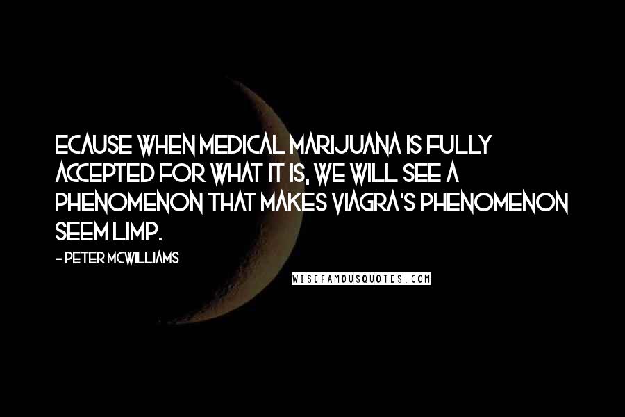 Peter McWilliams Quotes: Ecause when medical marijuana is fully accepted for what it is, we will see a phenomenon that makes Viagra's phenomenon seem limp.