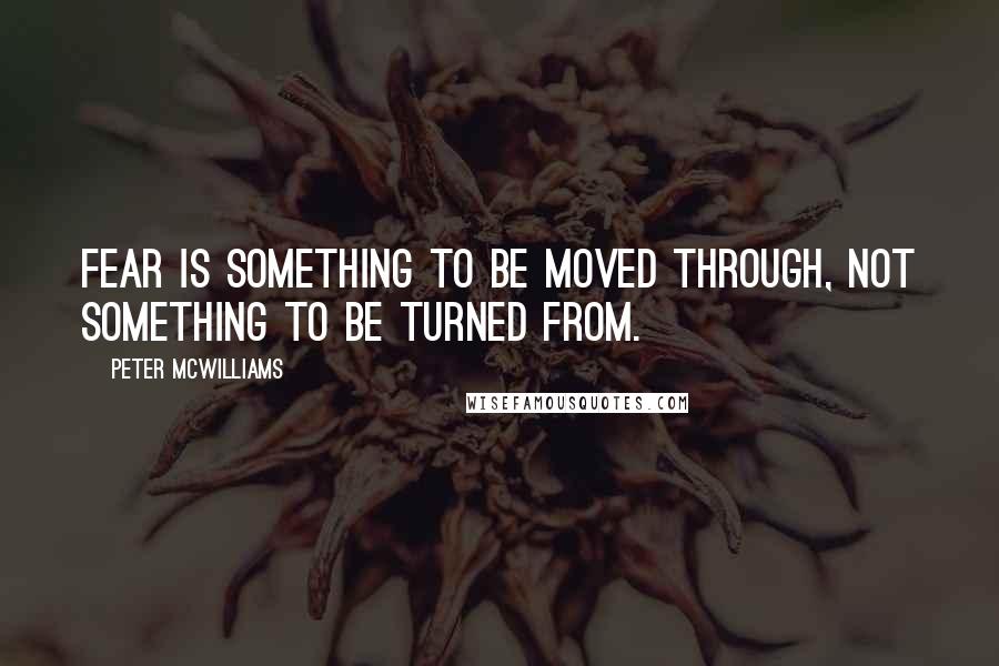 Peter McWilliams Quotes: Fear is something to be moved through, not something to be turned from.