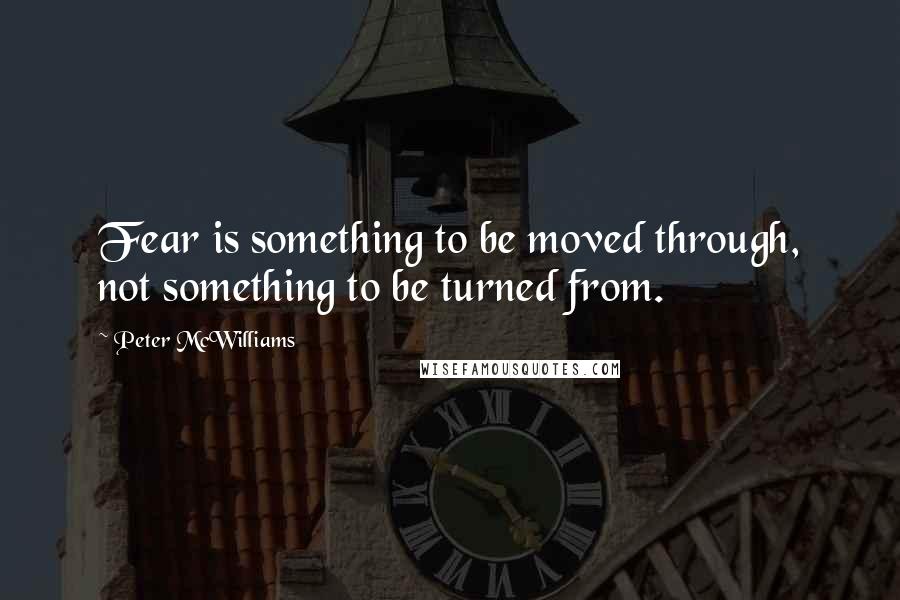 Peter McWilliams Quotes: Fear is something to be moved through, not something to be turned from.