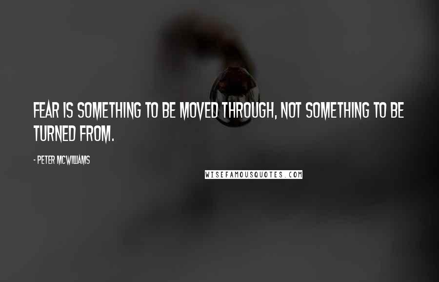 Peter McWilliams Quotes: Fear is something to be moved through, not something to be turned from.