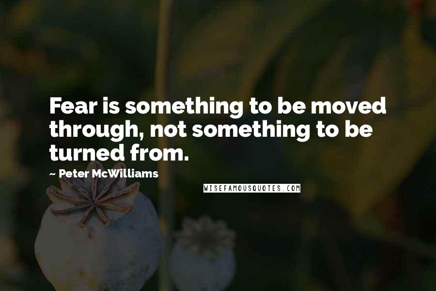 Peter McWilliams Quotes: Fear is something to be moved through, not something to be turned from.