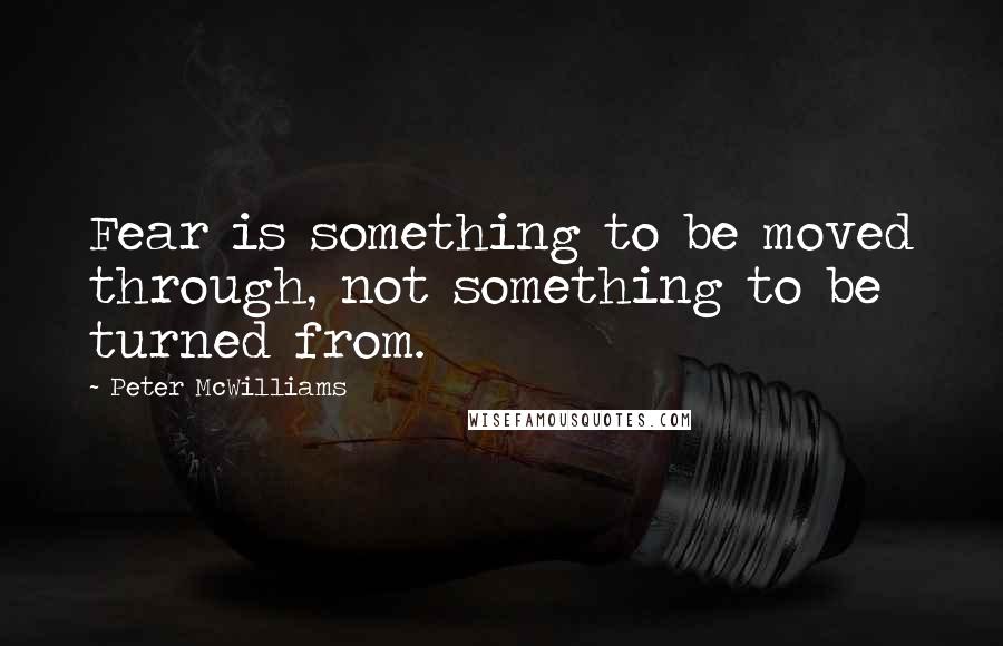 Peter McWilliams Quotes: Fear is something to be moved through, not something to be turned from.