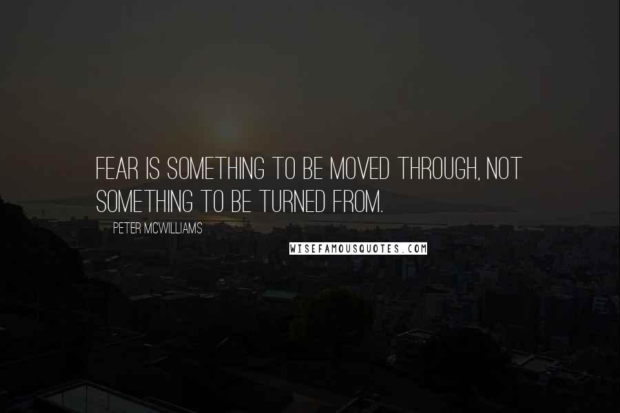 Peter McWilliams Quotes: Fear is something to be moved through, not something to be turned from.