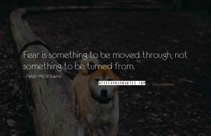 Peter McWilliams Quotes: Fear is something to be moved through, not something to be turned from.