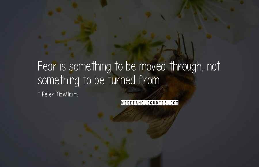 Peter McWilliams Quotes: Fear is something to be moved through, not something to be turned from.