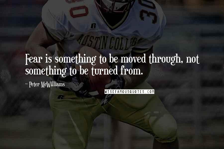 Peter McWilliams Quotes: Fear is something to be moved through, not something to be turned from.