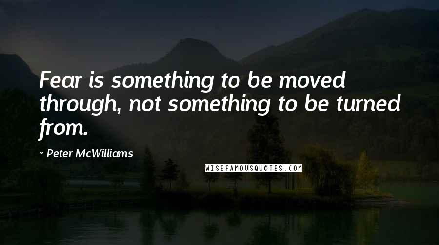 Peter McWilliams Quotes: Fear is something to be moved through, not something to be turned from.