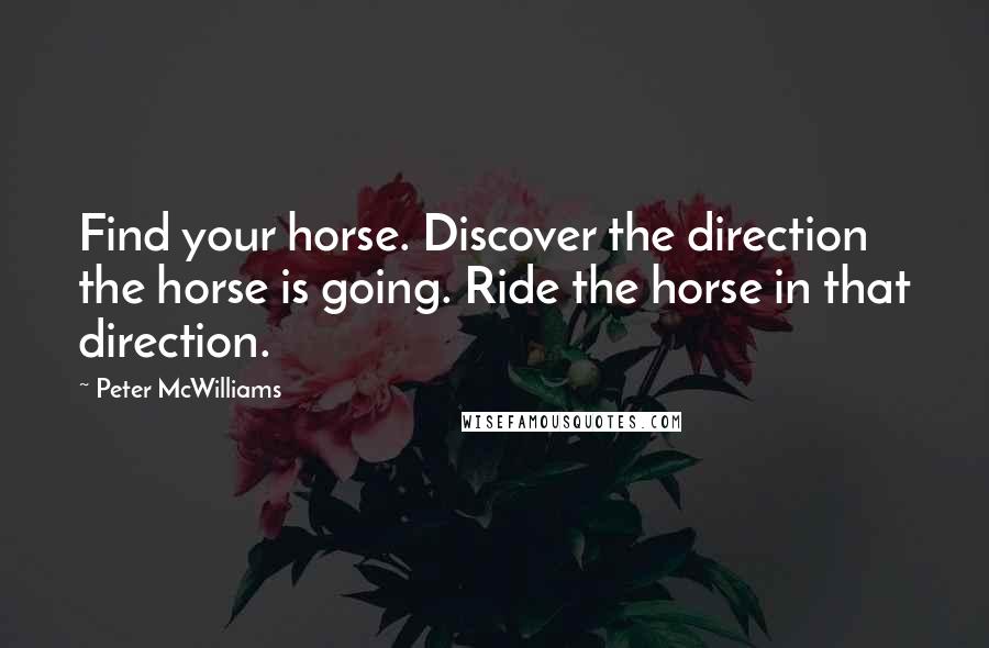 Peter McWilliams Quotes: Find your horse. Discover the direction the horse is going. Ride the horse in that direction.