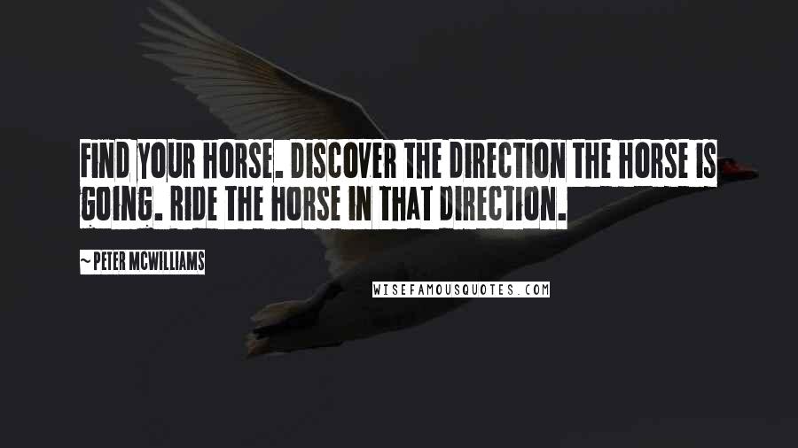 Peter McWilliams Quotes: Find your horse. Discover the direction the horse is going. Ride the horse in that direction.