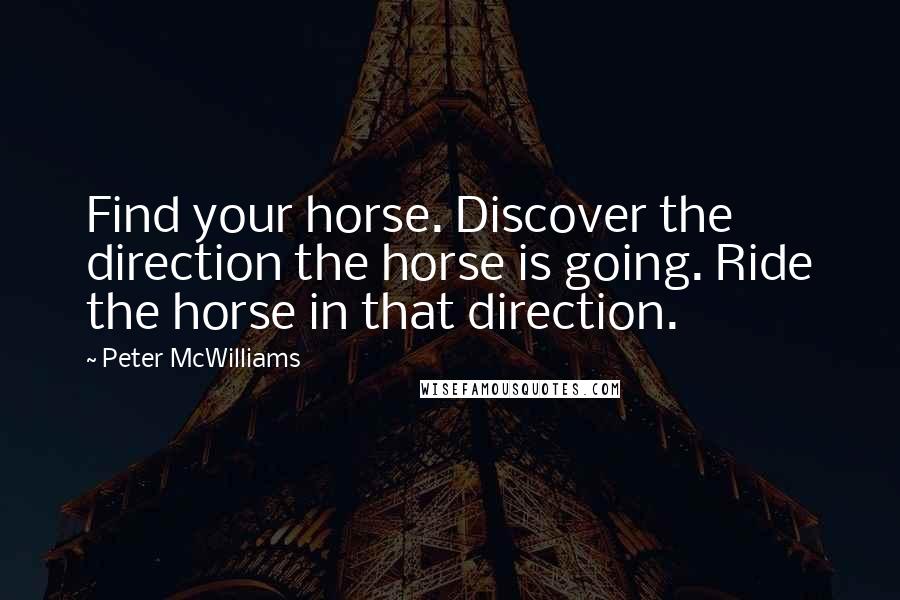 Peter McWilliams Quotes: Find your horse. Discover the direction the horse is going. Ride the horse in that direction.