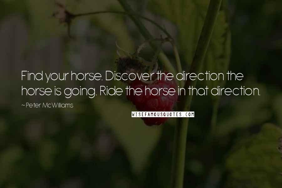 Peter McWilliams Quotes: Find your horse. Discover the direction the horse is going. Ride the horse in that direction.