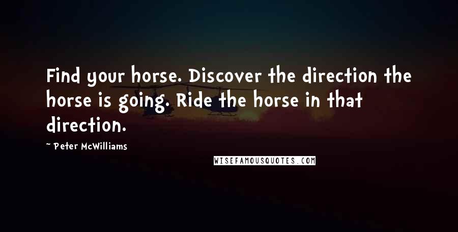 Peter McWilliams Quotes: Find your horse. Discover the direction the horse is going. Ride the horse in that direction.