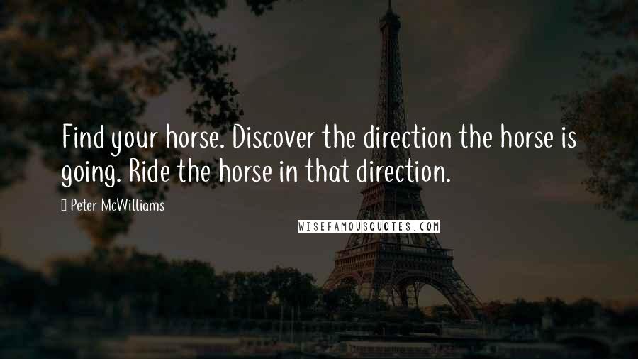 Peter McWilliams Quotes: Find your horse. Discover the direction the horse is going. Ride the horse in that direction.