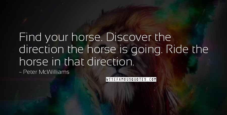 Peter McWilliams Quotes: Find your horse. Discover the direction the horse is going. Ride the horse in that direction.