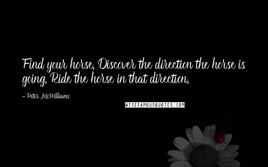 Peter McWilliams Quotes: Find your horse. Discover the direction the horse is going. Ride the horse in that direction.