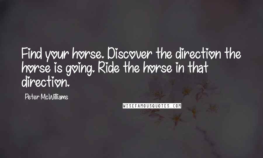 Peter McWilliams Quotes: Find your horse. Discover the direction the horse is going. Ride the horse in that direction.