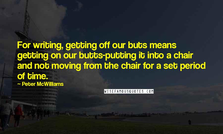 Peter McWilliams Quotes: For writing, getting off our buts means getting on our butts-putting it into a chair and not moving from the chair for a set period of time.