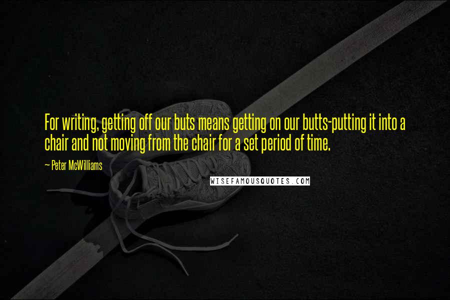 Peter McWilliams Quotes: For writing, getting off our buts means getting on our butts-putting it into a chair and not moving from the chair for a set period of time.