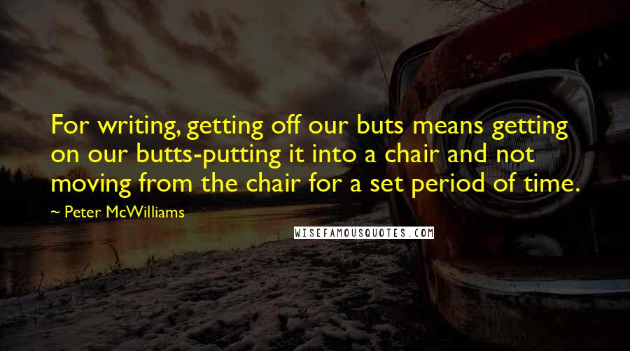 Peter McWilliams Quotes: For writing, getting off our buts means getting on our butts-putting it into a chair and not moving from the chair for a set period of time.