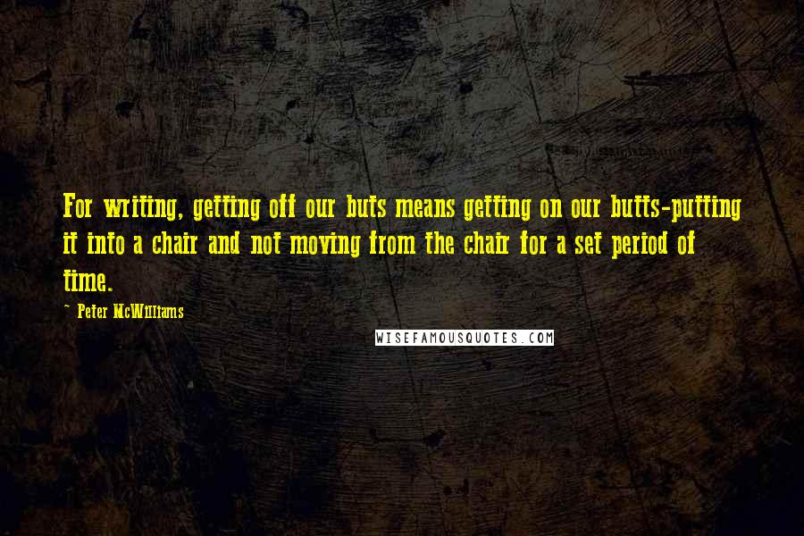 Peter McWilliams Quotes: For writing, getting off our buts means getting on our butts-putting it into a chair and not moving from the chair for a set period of time.