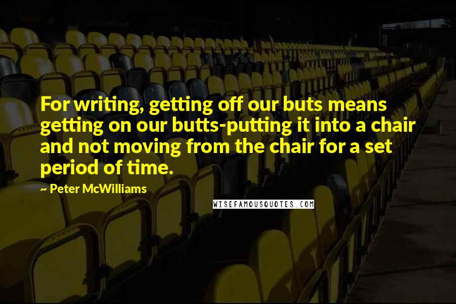 Peter McWilliams Quotes: For writing, getting off our buts means getting on our butts-putting it into a chair and not moving from the chair for a set period of time.