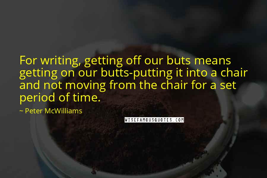 Peter McWilliams Quotes: For writing, getting off our buts means getting on our butts-putting it into a chair and not moving from the chair for a set period of time.