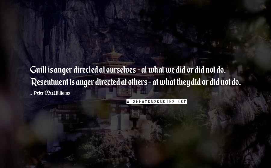 Peter McWilliams Quotes: Guilt is anger directed at ourselves - at what we did or did not do. Resentment is anger directed at others - at what they did or did not do.