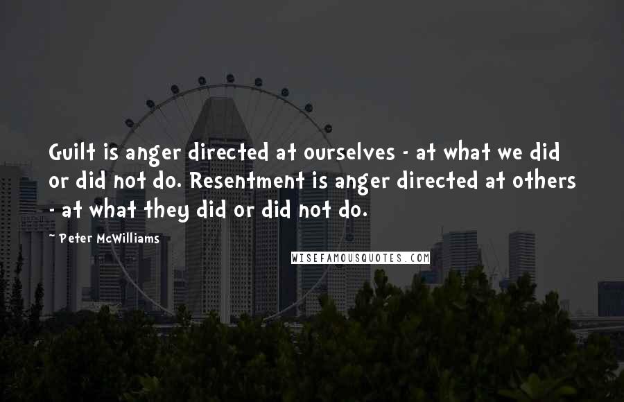 Peter McWilliams Quotes: Guilt is anger directed at ourselves - at what we did or did not do. Resentment is anger directed at others - at what they did or did not do.